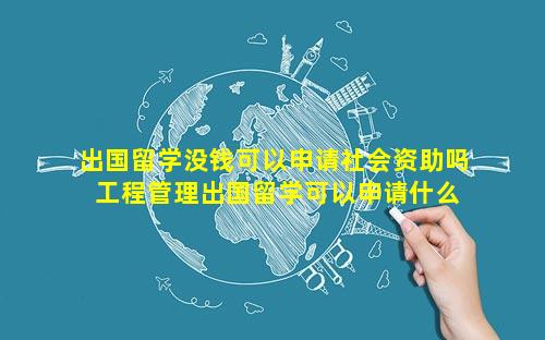出国留学没钱可以申请社会资助吗 工程管理出国留学可以申请什么专业